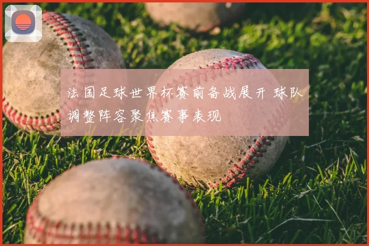 法国足球世界杯赛前备战展开 球队调整阵容聚焦赛事表现