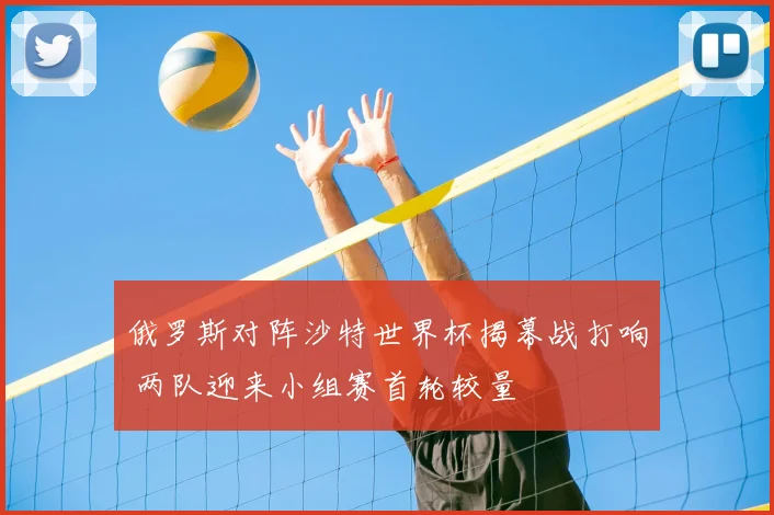 俄罗斯对阵沙特世界杯揭幕战打响 两队迎来小组赛首轮较量