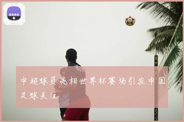 中超球员亮相世界杯赛场引发中国足球关注