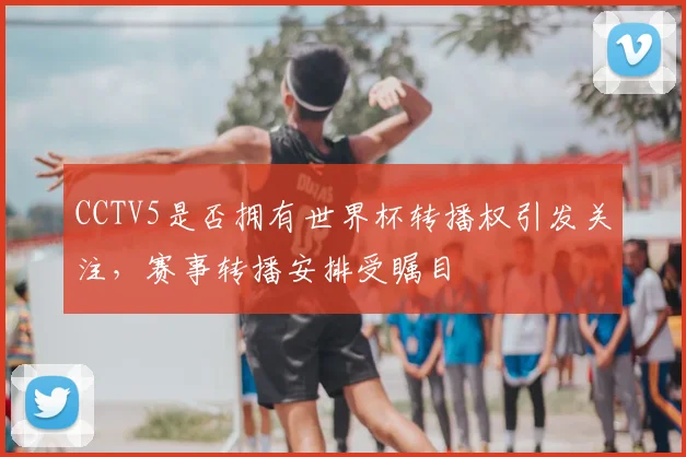 CCTV5是否拥有世界杯转播权引发关注,赛事转播安排受瞩目