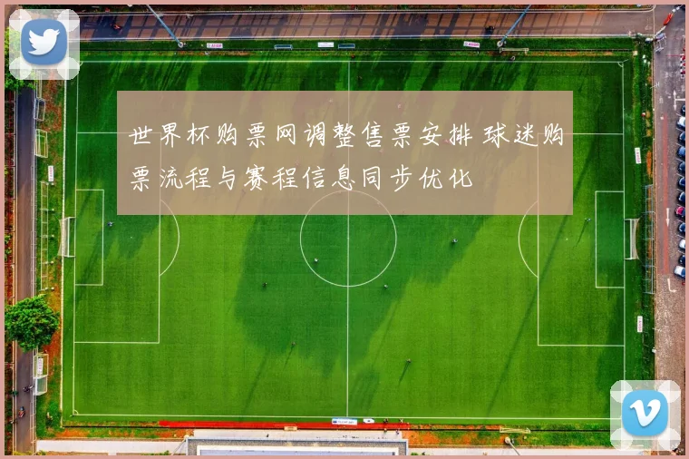 世界杯购票网调整售票安排 球迷购票流程与赛程信息同步优化