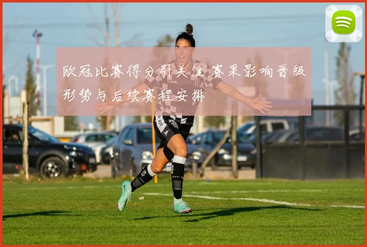 欧冠比赛得分引关注 赛果影响晋级形势与后续赛程安排