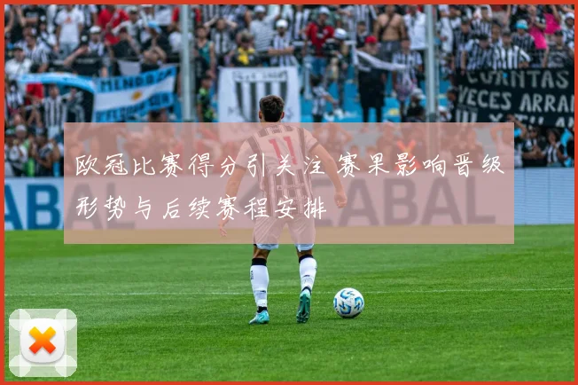 欧冠比赛得分引关注 赛果影响晋级形势与后续赛程安排