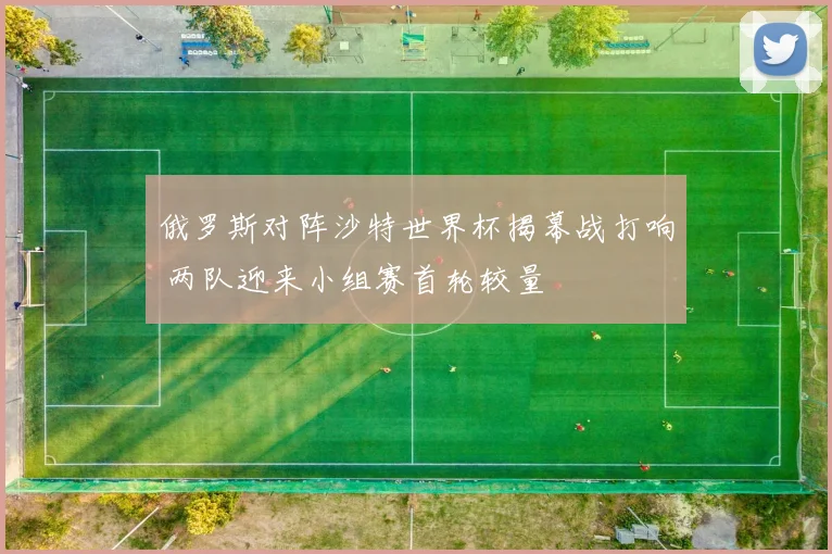 俄罗斯对阵沙特世界杯揭幕战打响 两队迎来小组赛首轮较量
