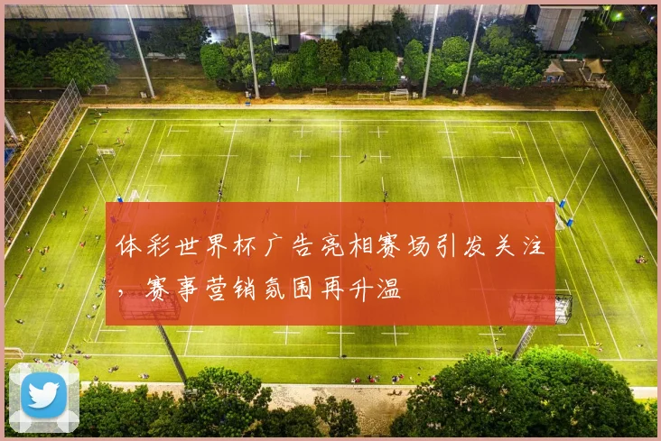 体彩世界杯广告亮相赛场引发关注，赛事营销氛围再升温