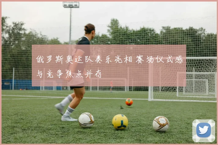 俄罗斯奥运队奏乐亮相 赛场仪式感与竞争焦点并存