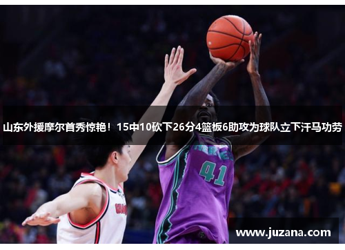 山东外援摩尔首秀惊艳！15中10砍下26分4篮板6助攻为球队立下汗马功劳